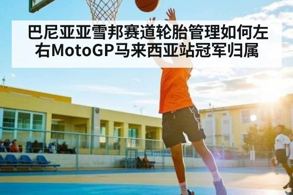 巴尼亚亚雪邦赛道轮胎管理如何左右MotoGP马来西亚站冠军归属